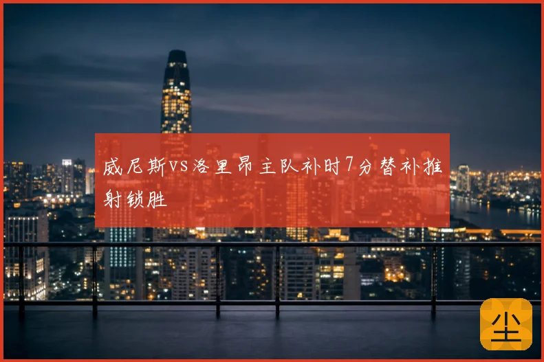威尼斯vs洛里昂主队补时7分替补推射锁胜