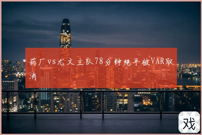 药厂vs尤文主队78分钟绝平被VAR取消