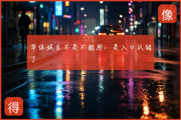 华体娱乐不是不能用，是入口认错了